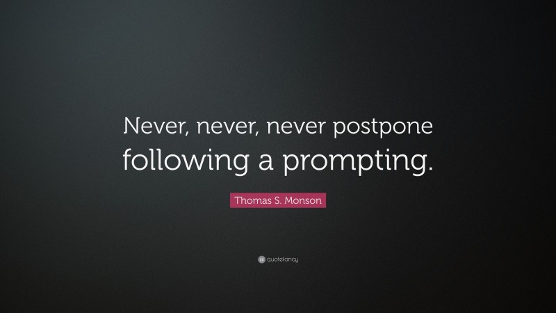 Thomas S. Monson Quote: “Never, never, never postpone following a prompting.”