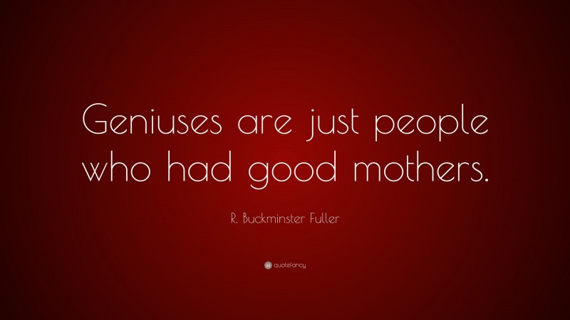 R. Buckminster Fuller Quote: “Geniuses are just people who had good mothers.”