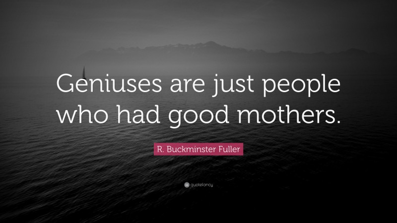 R. Buckminster Fuller Quote: “Geniuses are just people who had good mothers.”
