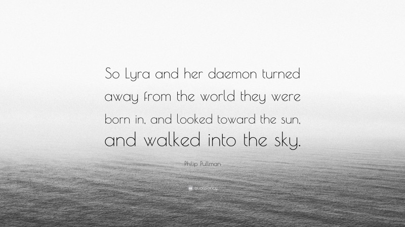 Philip Pullman Quote: “So Lyra and her daemon turned away from the world they were born in, and looked toward the sun, and walked into the sky.”