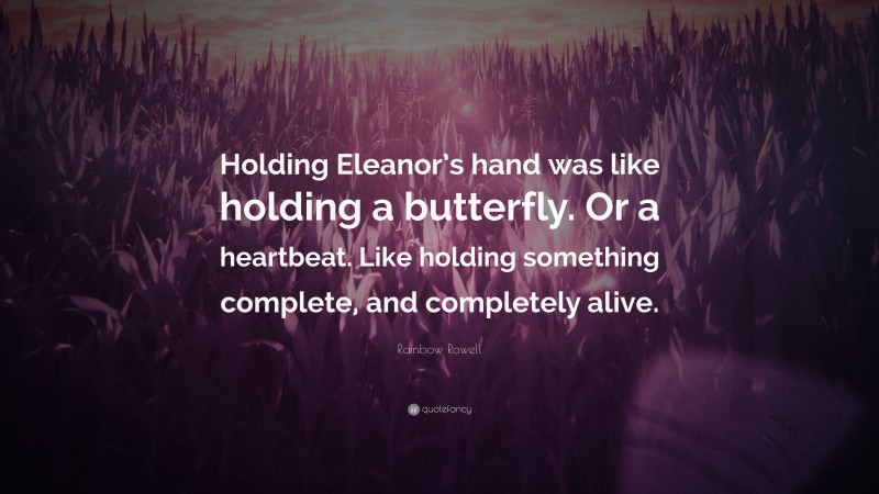 Rainbow Rowell Quote: “Holding Eleanor’s hand was like holding a butterfly. Or a heartbeat. Like holding something complete, and completely alive.”
