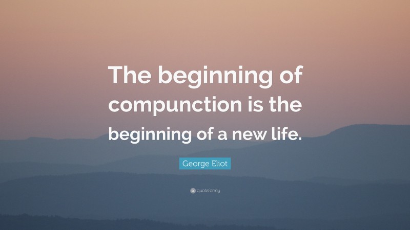George Eliot Quote: “The beginning of compunction is the beginning of a new life.”