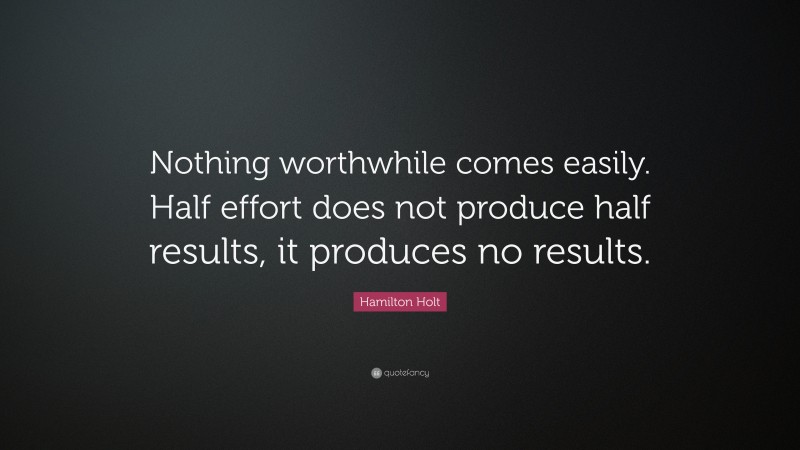 Hamilton Holt Quote: “Nothing worthwhile comes easily. Half effort does ...