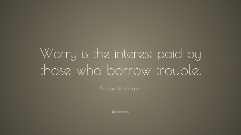 George Washington Quote: “Worry is the interest paid by those who borrow trouble.”