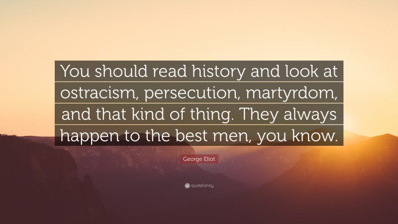 George Eliot Quote: “You should read history and look at ostracism, persecution, martyrdom, and that kind of thing. They always happen to the best men, you know.”