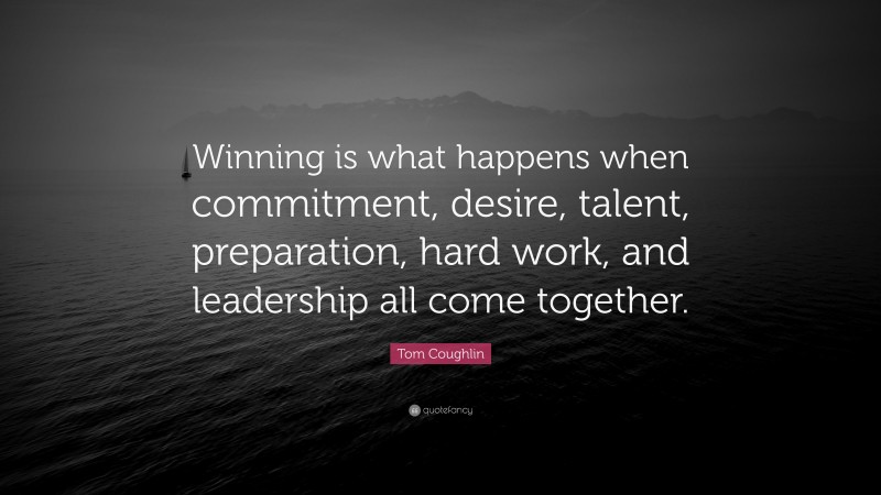 Tom Coughlin Quote: “Winning is what happens when commitment, desire, talent, preparation, hard work, and leadership all come together.”