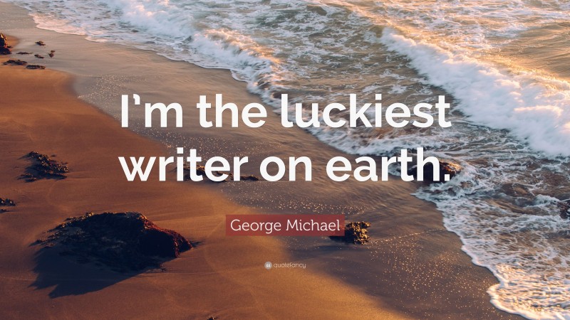 George Michael Quote: “I’m the luckiest writer on earth.”