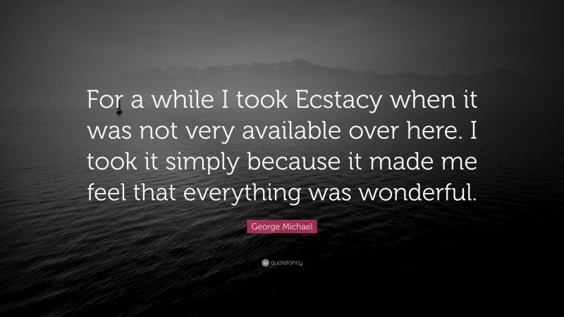 George Michael Quote: “For a while I took Ecstacy when it was not very available over here. I took it simply because it made me feel that everything was wonderful.”