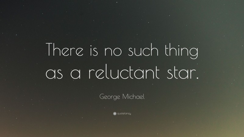 George Michael Quote: “There is no such thing as a reluctant star.”