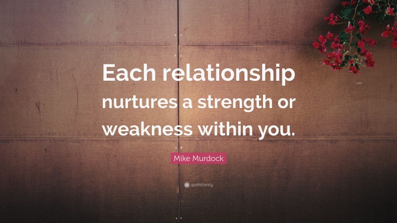 Mike Murdock Quote: “Each relationship nurtures a strength or weakness within you.”
