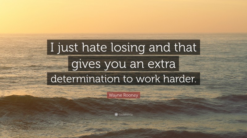 Wayne Rooney Quote: “I just hate losing and that gives you an extra determination to work harder.”