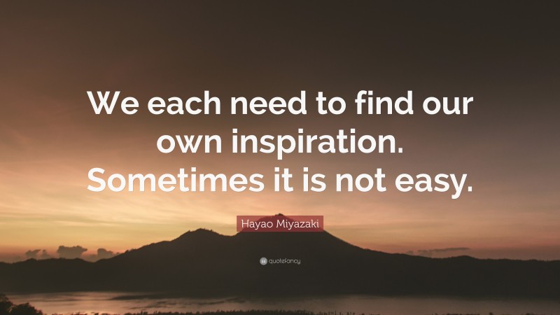Hayao Miyazaki Quote: “We each need to find our own inspiration. Sometimes it is not easy.”