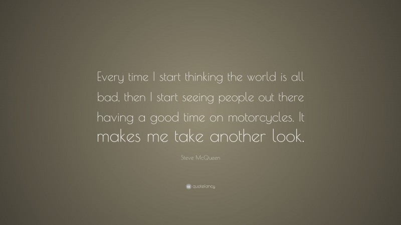 Steve McQueen Quote: “Every time I start thinking the world is all bad, then I start seeing people out there having a good time on motorcycles. It makes me take another look.”