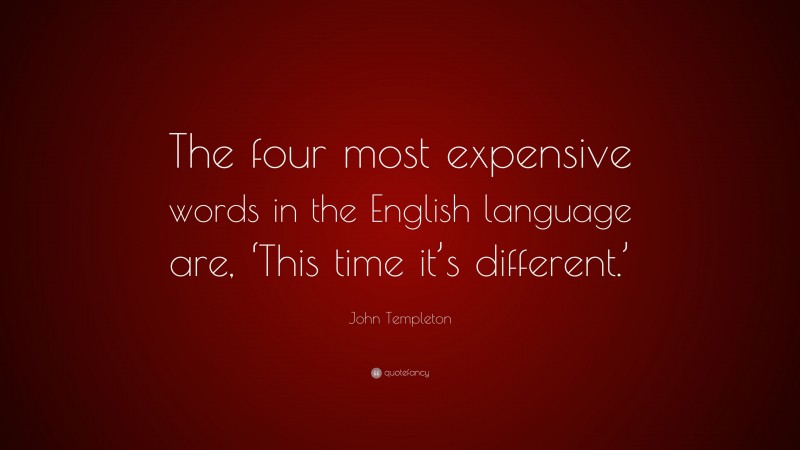 John Templeton Quote: “The four most expensive words in the English language are, ‘This time it’s different.’”