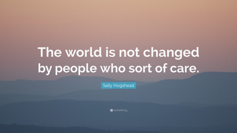 Sally Hogshead Quote: “The world is not changed by people who sort of care.”