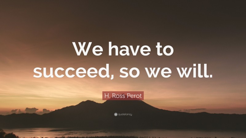 H. Ross Perot Quote: “We have to succeed, so we will.”
