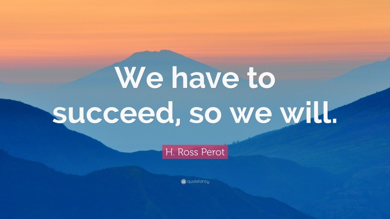 H. Ross Perot Quote: “We have to succeed, so we will.”