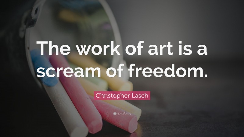 Christopher Lasch Quote: “The work of art is a scream of freedom.”