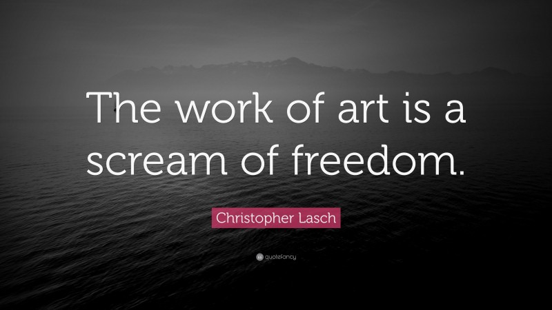 Christopher Lasch Quote: “The work of art is a scream of freedom.”