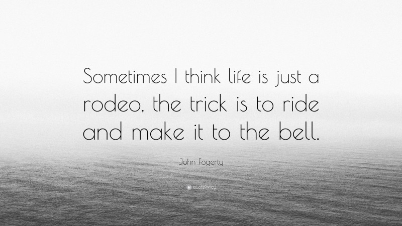 John Fogerty Quote: “Sometimes I think life is just a rodeo, the trick is to ride and make it to the bell.”