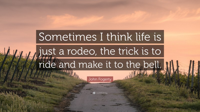 John Fogerty Quote: “Sometimes I think life is just a rodeo, the trick is to ride and make it to the bell.”
