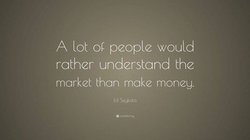 Ed Seykota Quote: “A lot of people would rather understand the market than make money.”