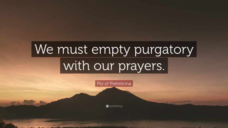 Pio of Pietrelcina Quote: “We must empty purgatory with our prayers.”