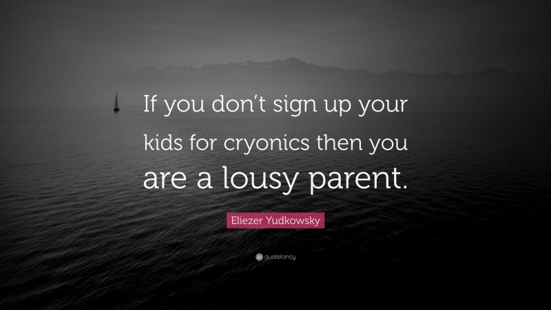 Eliezer Yudkowsky Quote: “If you don’t sign up your kids for cryonics then you are a lousy parent.”