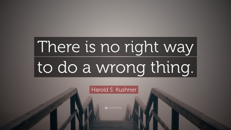 Harold S. Kushner Quote: “There is no right way to do a wrong thing.”