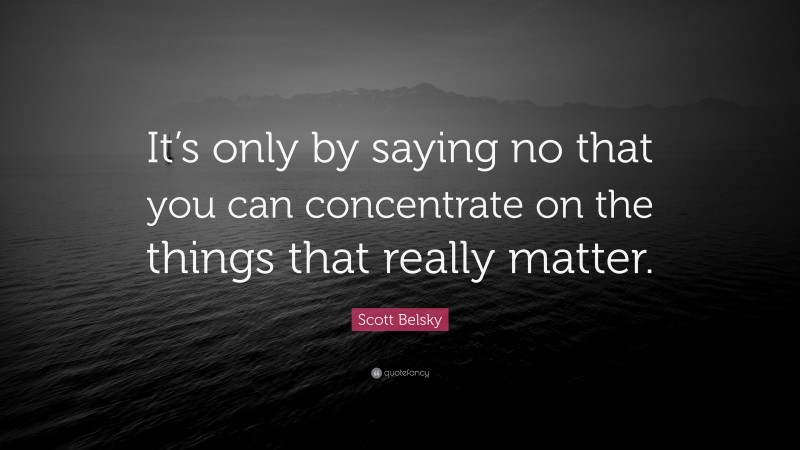 Scott Belsky Quote: “It’s only by saying no that you can concentrate on the things that really matter.”