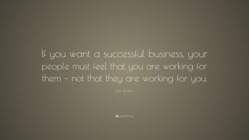Sam Walton Quote: “If you want a successful business, your people must feel that you are working for them – not that they are working for you.”
