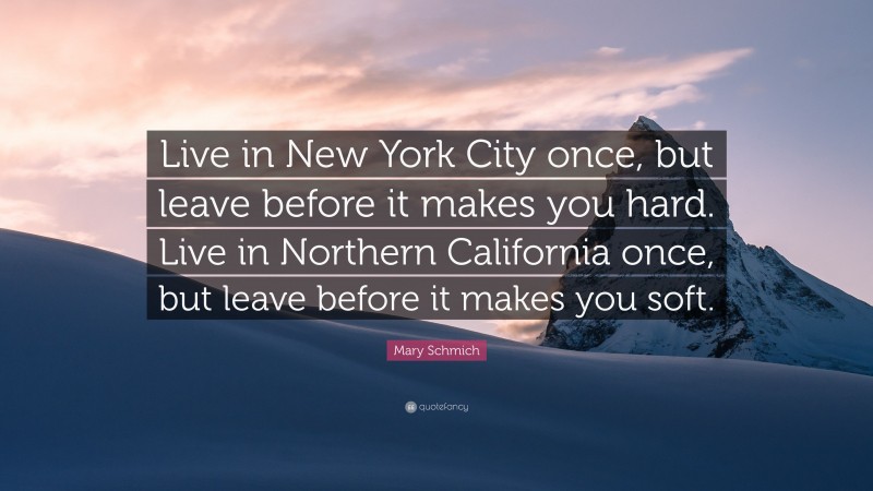 Mary Schmich Quote: “Live in New York City once, but leave before it makes you hard. Live in Northern California once, but leave before it makes you soft.”