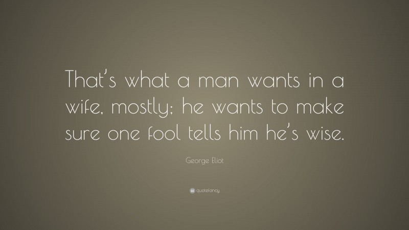 George Eliot Quote: “That’s what a man wants in a wife, mostly; he wants to make sure one fool tells him he’s wise.”