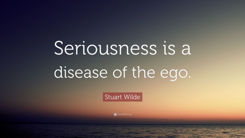 Stuart Wilde Quote: “Seriousness is a disease of the ego.”