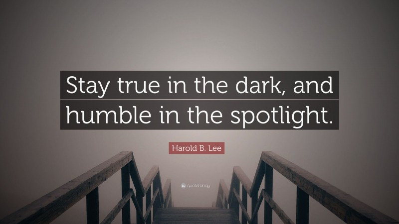 Harold B. Lee Quote: “Stay true in the dark, and humble in the spotlight.”
