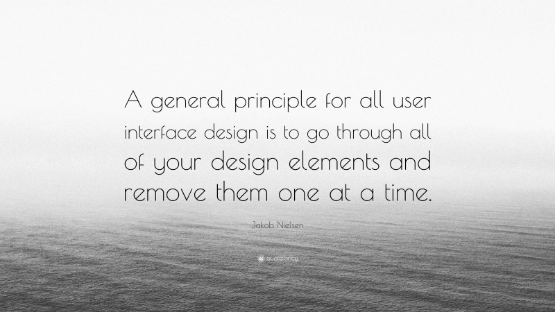 Jakob Nielsen Quote: “A general principle for all user interface design is to go through all of your design elements and remove them one at a time.”