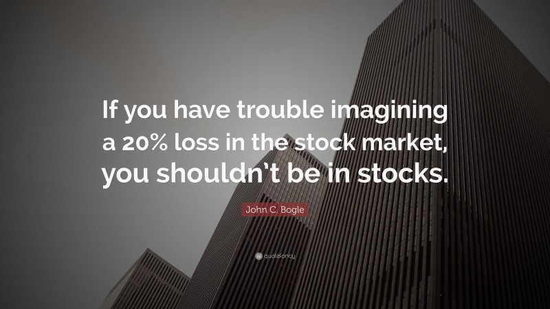 John C. Bogle Quote: “If you have trouble imagining a 20% loss in the stock market, you shouldn’t be in stocks.”