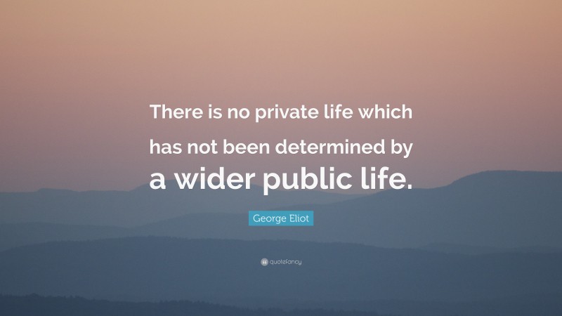 George Eliot Quote: “There is no private life which has not been determined by a wider public life.”