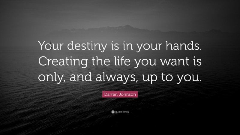 Darren Johnson Quote: “Your destiny is in your hands. Creating the life you want is only, and always, up to you.”