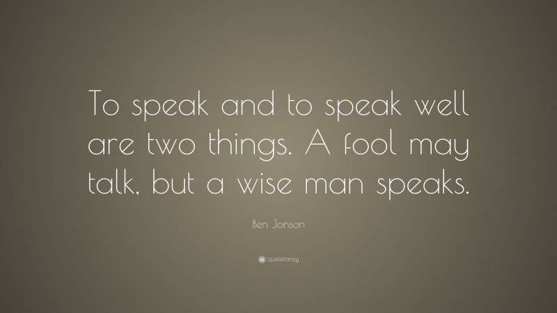 Ben Jonson Quote: “To speak and to speak well are two things. A fool may talk, but a wise man speaks.”