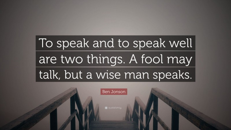 Ben Jonson Quote: “To speak and to speak well are two things. A fool may talk, but a wise man speaks.”