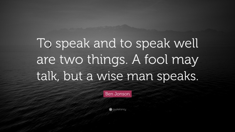 Ben Jonson Quote: “To speak and to speak well are two things. A fool may talk, but a wise man speaks.”
