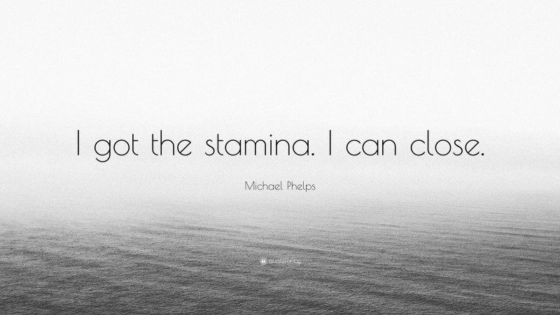 Michael Phelps Quote: “I got the stamina. I can close.”