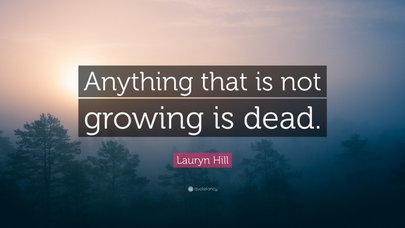Lauryn Hill Quote: “Anything that is not growing is dead.”
