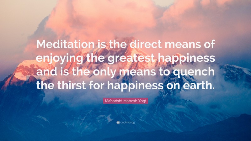 Maharishi Mahesh Yogi Quote: “Meditation is the direct means of enjoying the greatest happiness and is the only means to quench the thirst for happiness on earth.”