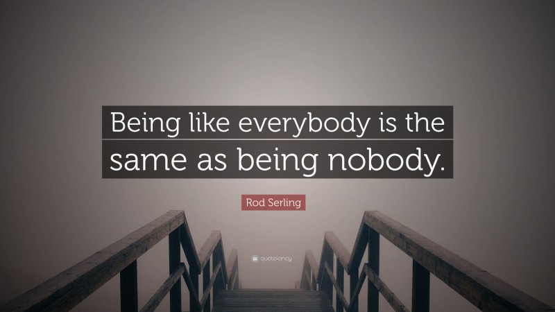 Rod Serling Quote: “Being like everybody is the same as being nobody.”