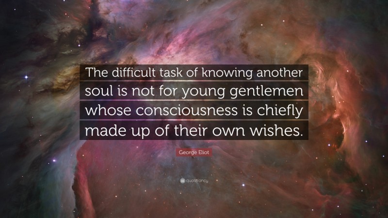 George Eliot Quote: “The difficult task of knowing another soul is not for young gentlemen whose consciousness is chiefly made up of their own wishes.”