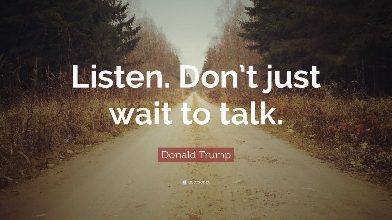 Donald Trump Quote: “Listen. Don’t just wait to talk.”