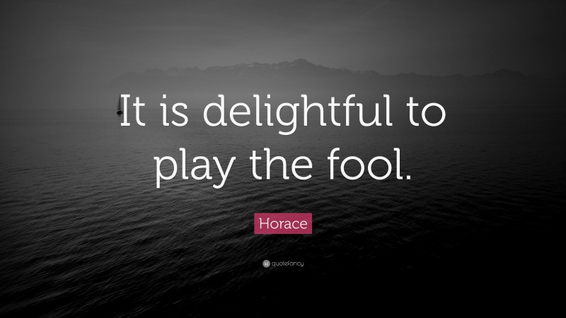 Horace Quote: “It is delightful to play the fool.”