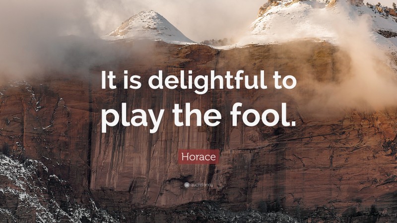 Horace Quote: “It is delightful to play the fool.”